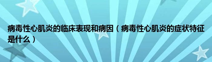 病毒性心肌炎的临床表现和病因（病毒性心肌炎的症状特征是什么）