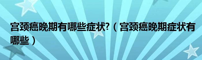 宫颈癌晚期有哪些症状?（宫颈癌晚期症状有哪些）