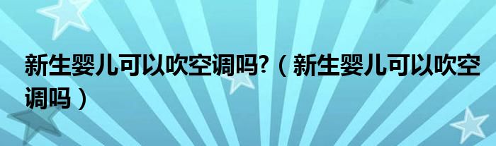 新生婴儿可以吹空调吗?（新生婴儿可以吹空调吗）