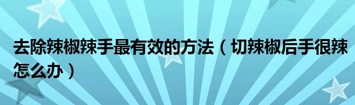 去除辣椒辣手最有效的方法（切辣椒后手很辣怎么办）