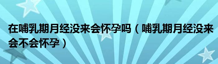 在哺乳期月经没来会怀孕吗（哺乳期月经没来会不会怀孕）