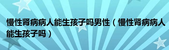 慢性肾病病人能生孩子吗男性（慢性肾病病人能生孩子吗）