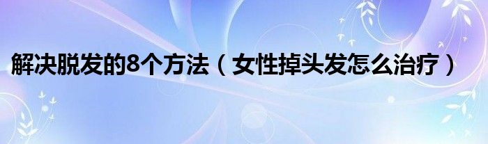 解决脱发的8个方法（女性掉头发怎么治疗）