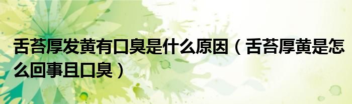 舌苔厚发黄有口臭是什么原因（舌苔厚黄是怎么回事且口臭）