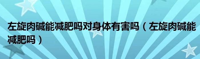 左旋肉碱能减肥吗对身体有害吗（左旋肉碱能减肥吗）