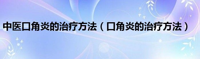 中医口角炎的治疗方法（口角炎的治疗方法）