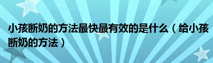 小孩断奶的方法最快最有效的是什么（给小孩断奶的方法）