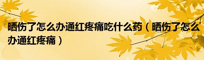 晒伤了怎么办通红疼痛吃什么药（晒伤了怎么办通红疼痛）