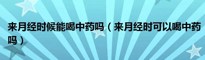 来月经时候能喝中药吗（来月经时可以喝中药吗）