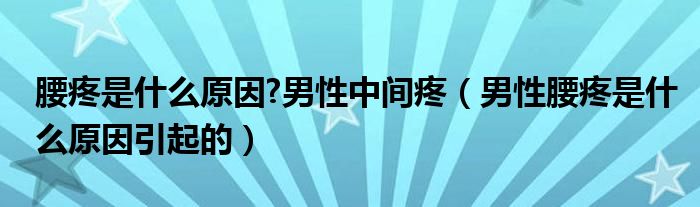 腰疼是什么原因?男性中间疼（男性腰疼是什么原因引起的）