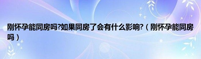 刚怀孕能同房吗?如果同房了会有什么影响?（刚怀孕能同房吗）