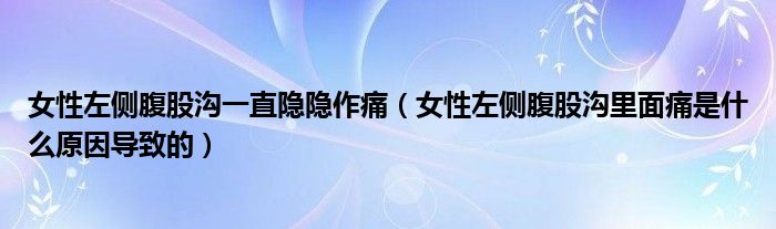 女性左侧腹股沟一直隐隐作痛（女性左侧腹股沟里面痛是什么原因导致的）