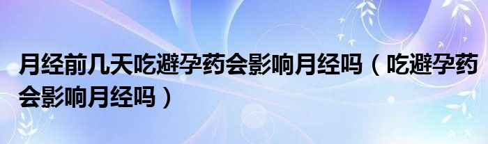 月经前几天吃避孕药会影响月经吗（吃避孕药会影响月经吗）