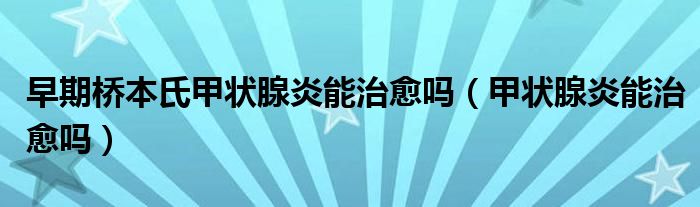 早期桥本氏甲状腺炎能治愈吗（甲状腺炎能治愈吗）