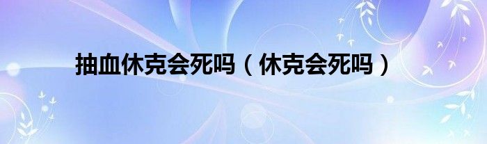 抽血休克会死吗（休克会死吗）