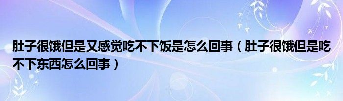 肚子很饿但是又感觉吃不下饭是怎么回事（肚子很饿但是吃不下东西怎么回事）