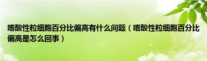 嗜酸性粒细胞百分比偏高有什么问题（嗜酸性粒细胞百分比偏高是怎么回事）