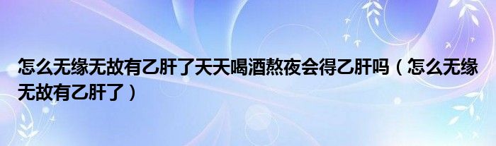 怎么无缘无故有乙肝了天天喝酒熬夜会得乙肝吗（怎么无缘无故有乙肝了）