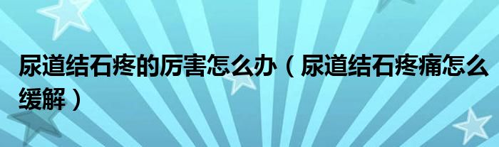 尿道结石疼的厉害怎么办（尿道结石疼痛怎么缓解）