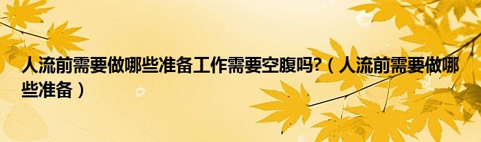 人流前需要做哪些准备工作需要空腹吗?（人流前需要做哪些准备）