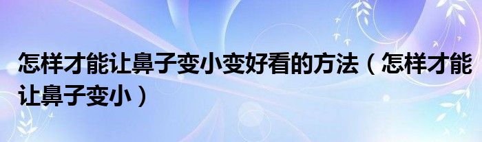 怎样才能让鼻子变小变好看的方法（怎样才能让鼻子变小）