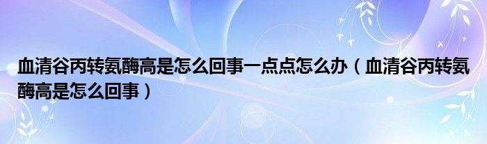 血清谷丙转氨酶高是怎么回事一点点怎么办（血清谷丙转氨酶高是怎么回事）