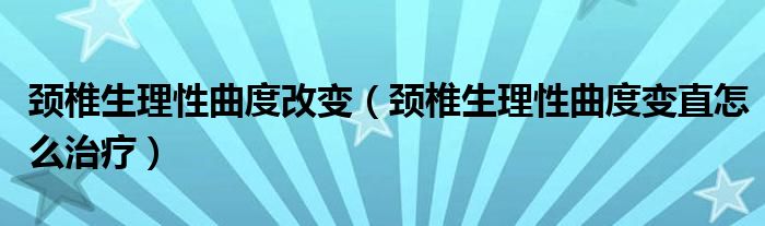 颈椎生理性曲度改变（颈椎生理性曲度变直怎么治疗）