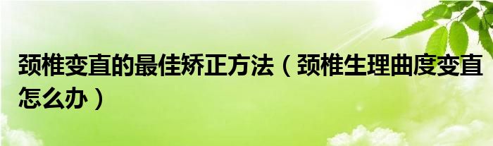 颈椎变直的最佳矫正方法（颈椎生理曲度变直怎么办）