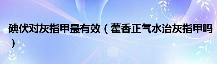 碘伏对灰指甲最有效（藿香正气水治灰指甲吗）