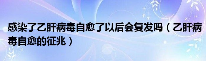 感染了乙肝病毒自愈了以后会复发吗（乙肝病毒自愈的征兆）