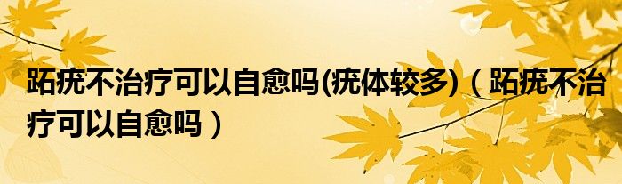 跖疣不治疗可以自愈吗(疣体较多)（跖疣不治疗可以自愈吗）