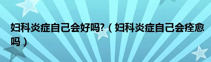 妇科炎症自己会好吗?（妇科炎症自己会痊愈吗）