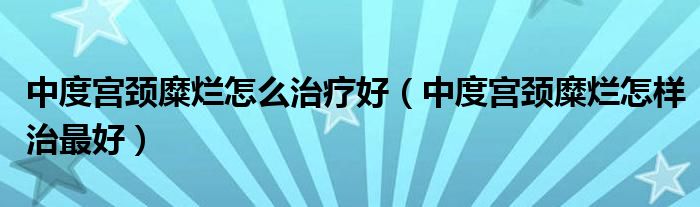 中度宫颈糜烂怎么治疗好（中度宫颈糜烂怎样治最好）