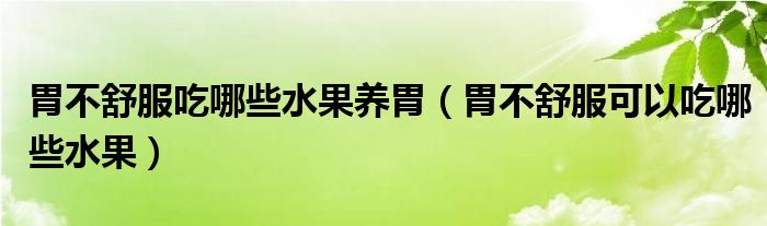 胃不舒服吃哪些水果养胃（胃不舒服可以吃哪些水果）