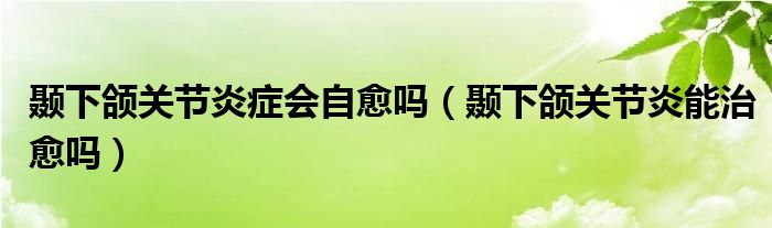 颞下颌关节炎症会自愈吗（颞下颌关节炎能治愈吗）