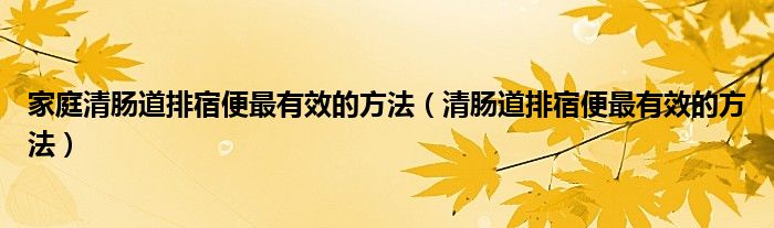 家庭清肠道排宿便最有效的方法（清肠道排宿便最有效的方法）