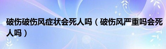 破伤破伤风症状会死人吗（破伤风严重吗会死人吗）