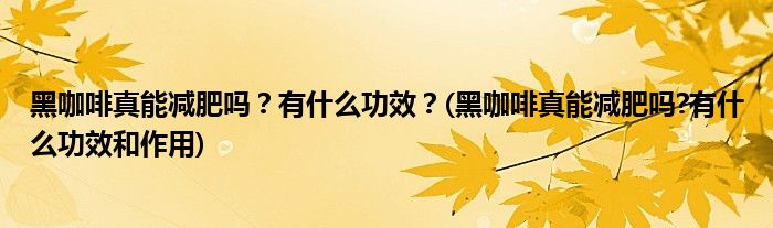 黑咖啡真能减肥吗？有什么功效？(黑咖啡真能减肥吗?有什么功效和作用)