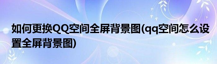 如何更换QQ空间全屏背景图(qq空间怎么设置全屏背景图)