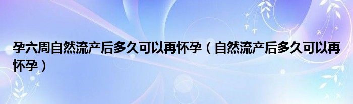 孕六周自然流产后多久可以再怀孕（自然流产后多久可以再怀孕）