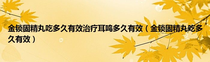 金锁固精丸吃多久有效治疗耳鸣多久有效（金锁固精丸吃多久有效）