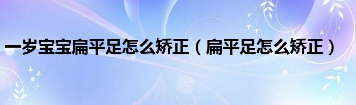 一岁宝宝扁平足怎么矫正（扁平足怎么矫正）