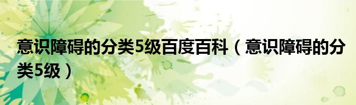 意识障碍的分类5级百度百科（意识障碍的分类5级）