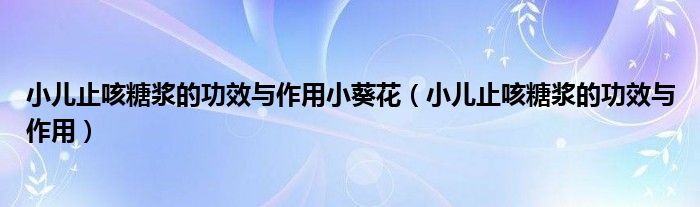 小儿止咳糖浆的功效与作用小葵花（小儿止咳糖浆的功效与作用）