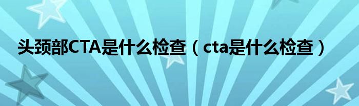 头颈部CTA是什么检查（cta是什么检查）