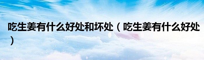 吃生姜有什么好处和坏处（吃生姜有什么好处）