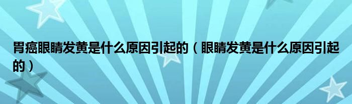 胃癌眼睛发黄是什么原因引起的（眼睛发黄是什么原因引起的）