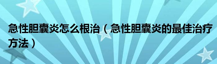 急性胆囊炎怎么根治（急性胆囊炎的最佳治疗方法）