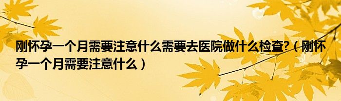 刚怀孕一个月需要注意什么需要去医院做什么检查?（刚怀孕一个月需要注意什么）