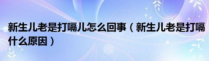 新生儿老是打嗝儿怎么回事（新生儿老是打嗝什么原因）